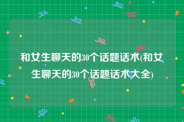 和女生聊天的30个话题话术(和女生聊天的30个话题话术大全)