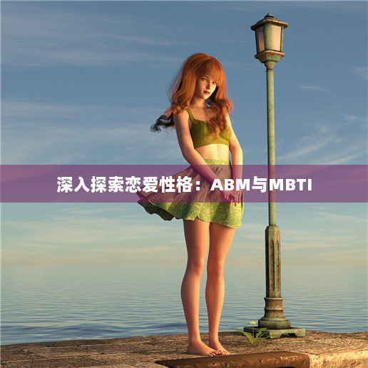 <strong>深入探索恋爱性格：ABM与MBTI</strong>