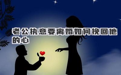 老公执意要离婚如何挽回他的心