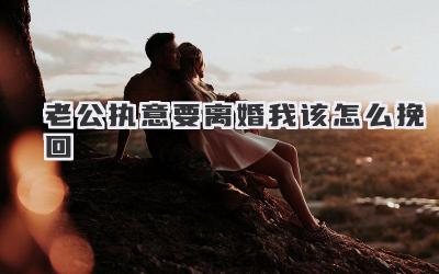 老公执意要离婚我该怎么挽回