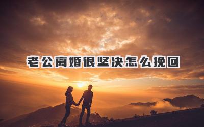 老公离婚很坚决怎么挽回