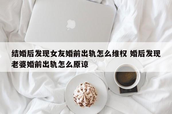 <b>最后的真相:结婚后发现女友婚前出轨怎么维权 婚后发现妻子婚前出轨怎么原谅</b>