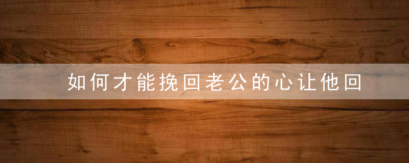 如何才能挽回老公的心让他回归家庭