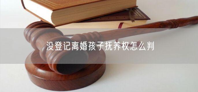 没登记离婚孩子抚养权怎么判