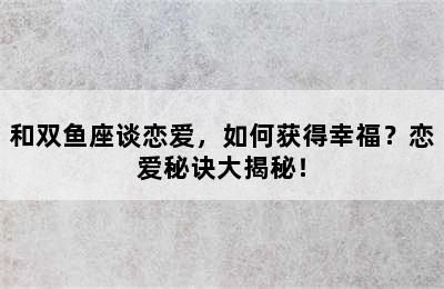 和双鱼座谈恋爱，如何获得幸福？恋爱秘诀大揭秘！